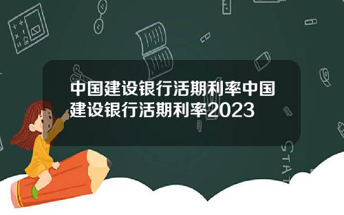 中国建设银行活期利率中国建设银行活期利率2023