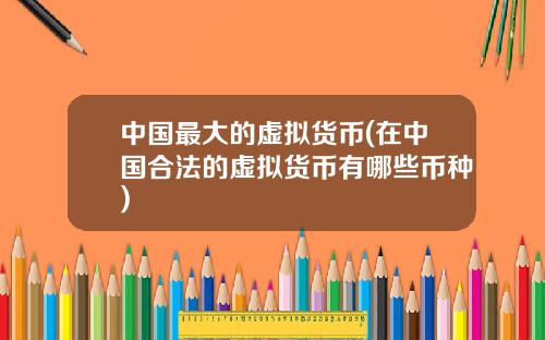 中国最大的虚拟货币(在中国合法的虚拟货币有哪些币种)