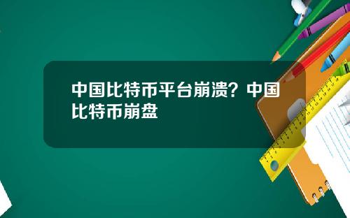 中国比特币平台崩溃？中国比特币崩盘