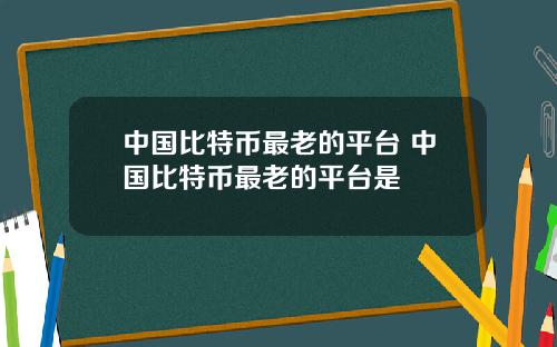 中国比特币最老的平台 中国比特币最老的平台是