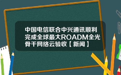 中国电信联合中兴通讯顺利完成全球最大ROADM全光骨干网络云验收【新闻】