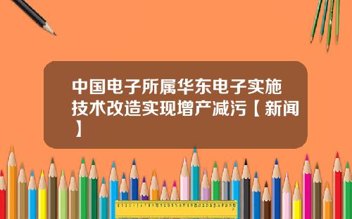 中国电子所属华东电子实施技术改造实现增产减污【新闻】