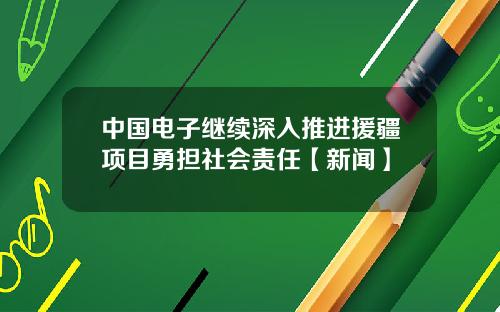 中国电子继续深入推进援疆项目勇担社会责任【新闻】