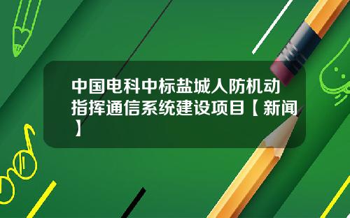 中国电科中标盐城人防机动指挥通信系统建设项目【新闻】