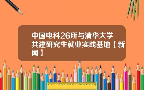 中国电科26所与清华大学共建研究生就业实践基地【新闻】