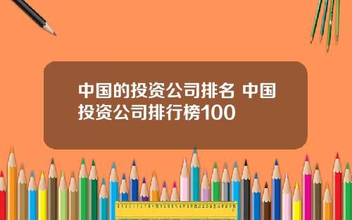 中国的投资公司排名 中国投资公司排行榜100