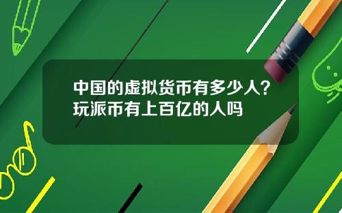 中国的虚拟货币有多少人？玩派币有上百亿的人吗