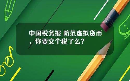 中国税务报 防范虚拟货币，你要交个税了么？