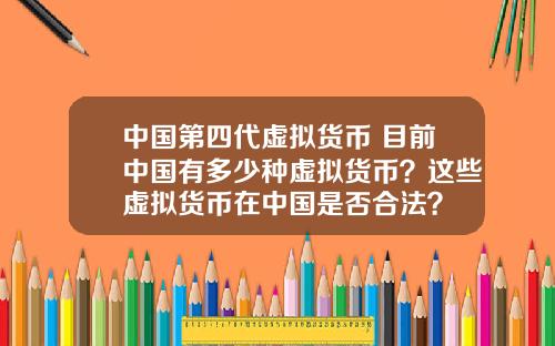 中国第四代虚拟货币 目前中国有多少种虚拟货币？这些虚拟货币在中国是否合法？