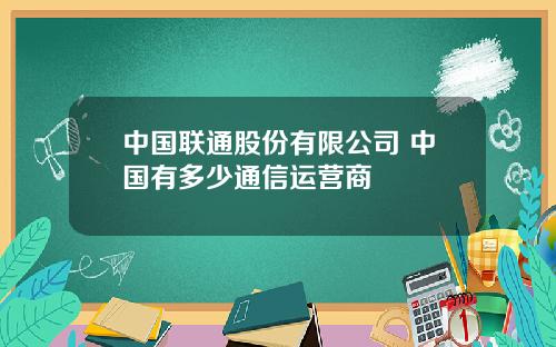 中国联通股份有限公司 中国有多少通信运营商