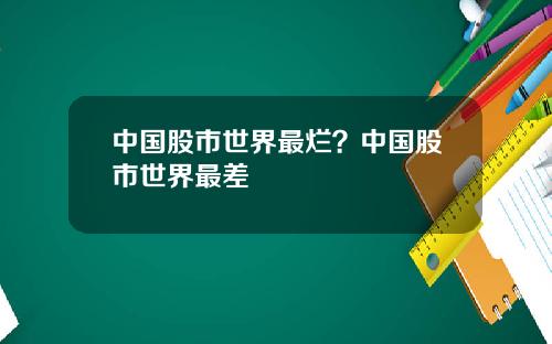 中国股市世界最烂？中国股市世界最差