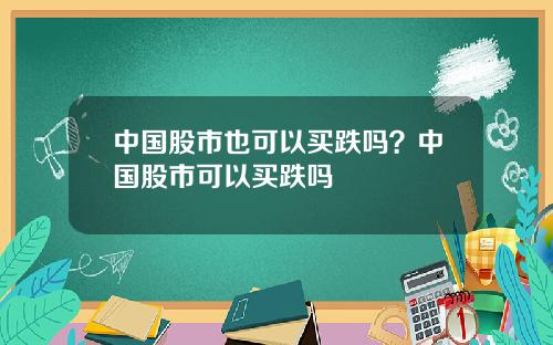 中国股市也可以买跌吗？中国股市可以买跌吗