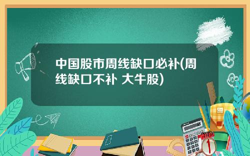 中国股市周线缺口必补(周线缺口不补 大牛股)