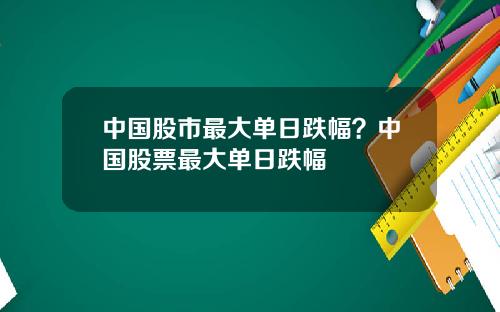 中国股市最大单日跌幅？中国股票最大单日跌幅