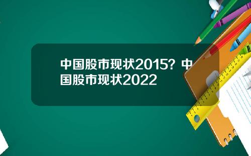 中国股市现状2015？中国股市现状2022