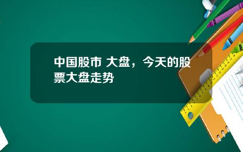 中国股市 大盘，今天的股票大盘走势