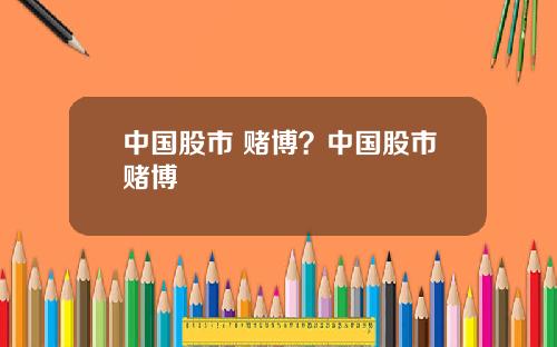 中国股市 赌博？中国股市赌博