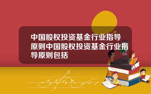 中国股权投资基金行业指导原则中国股权投资基金行业指导原则包括