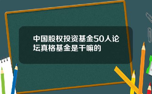 中国股权投资基金50人论坛真格基金是干嘛的