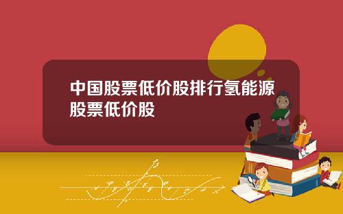 中国股票低价股排行氢能源股票低价股