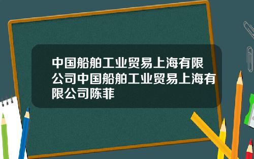 中国船舶工业贸易上海有限公司中国船舶工业贸易上海有限公司陈菲