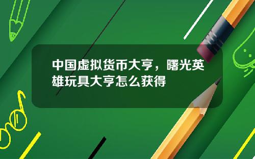 中国虚拟货币大亨，曙光英雄玩具大亨怎么获得