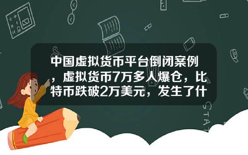 中国虚拟货币平台倒闭案例，虚拟货币7万多人爆仓，比特币跌破2万美元，发生了什么？