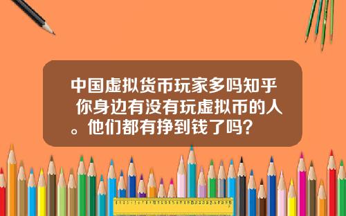 中国虚拟货币玩家多吗知乎 你身边有没有玩虚拟币的人。他们都有挣到钱了吗？