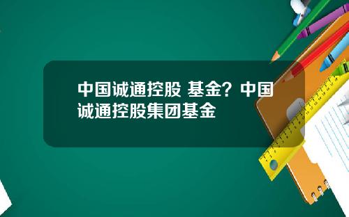 中国诚通控股 基金？中国诚通控股集团基金