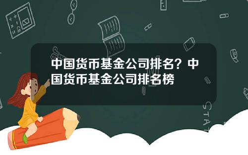 中国货币基金公司排名？中国货币基金公司排名榜
