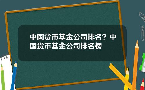 中国货币基金公司排名？中国货币基金公司排名榜