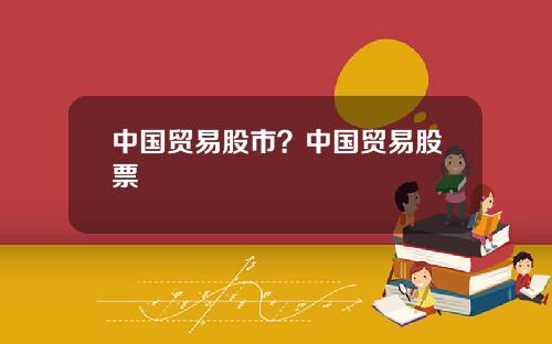中国贸易股市？中国贸易股票