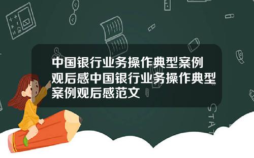 中国银行业务操作典型案例观后感中国银行业务操作典型案例观后感范文