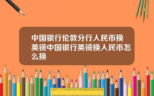 中国银行伦敦分行人民币换英镑中国银行英镑换人民币怎么换