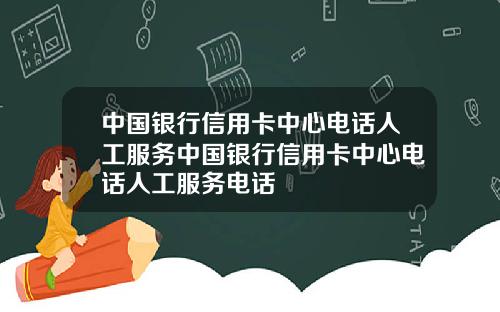 中国银行信用卡中心电话人工服务中国银行信用卡中心电话人工服务电话