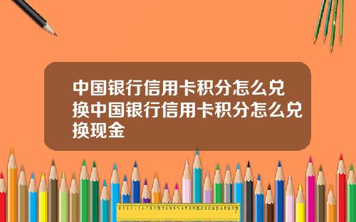 中国银行信用卡积分怎么兑换中国银行信用卡积分怎么兑换现金