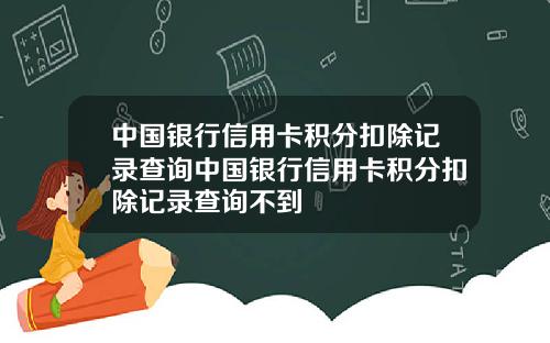 中国银行信用卡积分扣除记录查询中国银行信用卡积分扣除记录查询不到