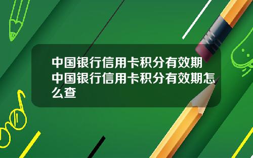 中国银行信用卡积分有效期中国银行信用卡积分有效期怎么查