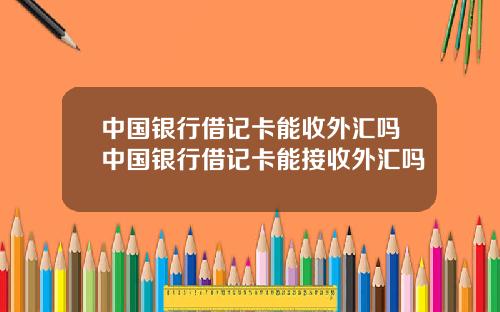 中国银行借记卡能收外汇吗中国银行借记卡能接收外汇吗