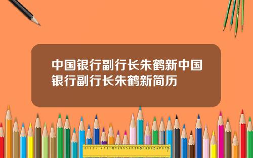 中国银行副行长朱鹤新中国银行副行长朱鹤新简历
