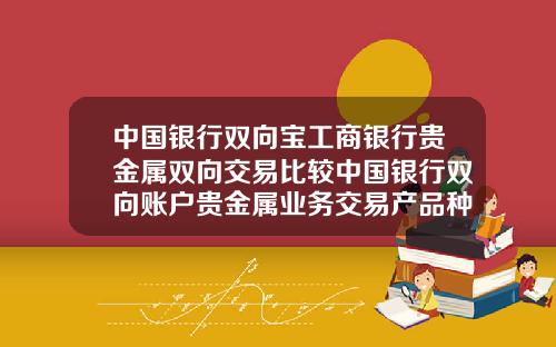中国银行双向宝工商银行贵金属双向交易比较中国银行双向账户贵金属业务交易产品种类