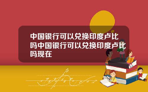 中国银行可以兑换印度卢比吗中国银行可以兑换印度卢比吗现在