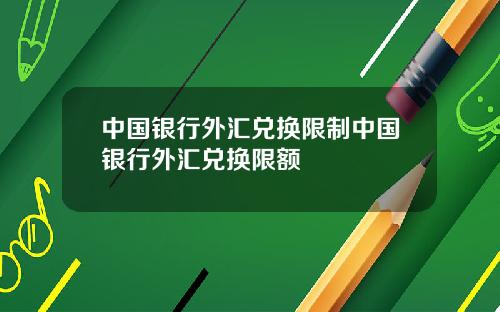 中国银行外汇兑换限制中国银行外汇兑换限额