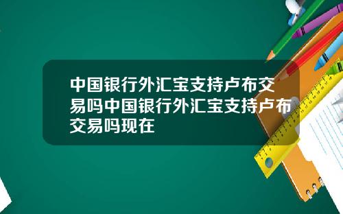 中国银行外汇宝支持卢布交易吗中国银行外汇宝支持卢布交易吗现在