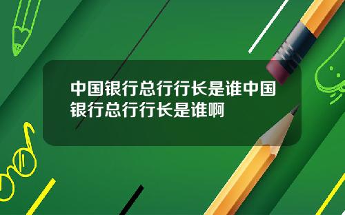 中国银行总行行长是谁中国银行总行行长是谁啊