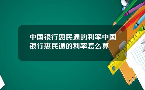 中国银行惠民通的利率中国银行惠民通的利率怎么算
