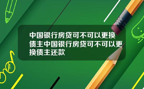 中国银行房贷可不可以更换债主中国银行房贷可不可以更换债主还款