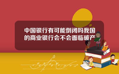 中国银行有可能倒闭吗我国的商业银行会不会面临破产