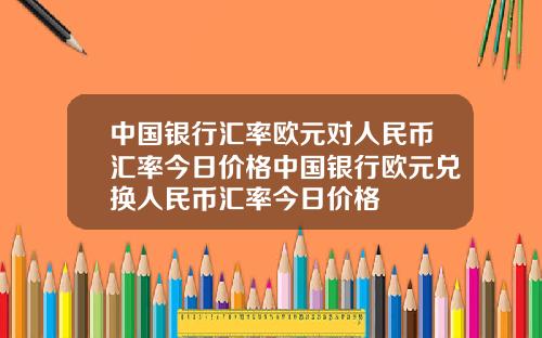 中国银行汇率欧元对人民币汇率今日价格中国银行欧元兑换人民币汇率今日价格