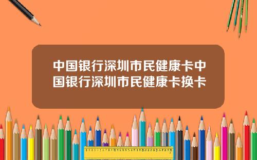 中国银行深圳市民健康卡中国银行深圳市民健康卡换卡